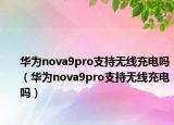 华为nova9pro支持无线充电吗（华为nova9pro支持无线充电吗）