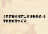 今日更新柠檬可以直接敷脸吗,柠檬敷脸有什么好处