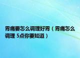 胃痛要怎么调理好胃（胃痛怎么调理 5点你要知道）