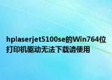 hplaserjet5100se的Win764位打印机驱动无法下载请使用