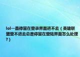 lol一直停留在登录界面进不去（英雄联盟登不进去总是停留在登陆界面怎么处理?）