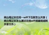 两台笔记本在同一wifi下互联怎么共享（两台笔记本怎么通过无线wifi组建局域网共享文件）