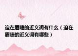 迫在眉睫的近义词有什么（迫在眉睫的近义词有哪些）