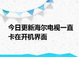 今日更新海尔电视一直卡在开机界面