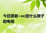 今日更新∧oc是什么牌子的电视