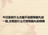今日更新什么衣服不能跟樟脑丸放一起,衣柜放什么代替樟脑丸防蟑螂