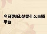 今日更新b站是什么直播平台