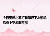 今日更新小苏打和醋通下水道吗,疏通下水道的妙招