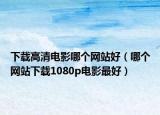 下载高清电影哪个网站好（哪个网站下载1080p电影最好）