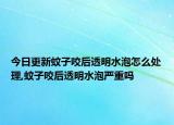 今日更新蚊子咬后透明水泡怎么处理,蚊子咬后透明水泡严重吗