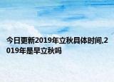 今日更新2019年立秋具体时间,2019年是早立秋吗