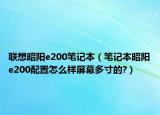 联想昭阳e200笔记本（笔记本昭阳e200配置怎么样屏幕多寸的?）