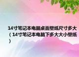 14寸笔记本电脑桌面壁纸尺寸多大（14寸笔记本电脑下多大大小壁纸）