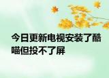 今日更新电视安装了酷喵但投不了屏