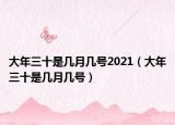 大年三十是几月几号2021（大年三十是几月几号）