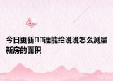 今日更新﻿﻿谁能给说说怎么测量新房的面积