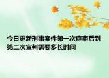 今日更新刑事案件第一次庭审后到第二次宣判需要多长时间