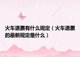 火车退票有什么规定（火车退票的最新规定是什么）