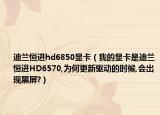 迪兰恒进hd6850显卡（我的显卡是迪兰恒进HD6570,为何更新驱动的时候,会出现黑屏?）