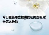 今日更新原告提供的证据虚假,被告怎么告他