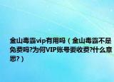 金山毒霸vip有用吗（金山毒霸不是免费吗?为何VIP账号要收费?什么意思?）