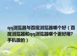 qq浏览器与百度浏览器哪个好（百度浏览器和qq浏览器哪个更好用?手机版的）