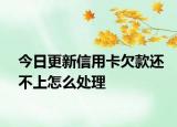 今日更新信用卡欠款还不上怎么处理