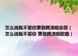 怎么说我不爱你萧敬腾演唱会版（怎么说我不爱你 萧敬腾演唱歌曲）