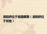 洛阳桥位于我国哪里（洛阳桥位于何地）