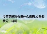 今日更新秋分是什么意思,立秋和秋分一样吗