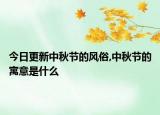 今日更新中秋节的风俗,中秋节的寓意是什么