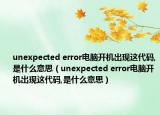 unexpected error电脑开机出现这代码,是什么意思（unexpected error电脑开机出现这代码,是什么意思）