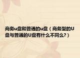 商务u盘和普通的u盘（商务型的U盘与普通的U盘有什么不同么?）