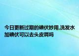 今日更新过期的碘伏妙用,洗发水加碘伏可以去头皮屑吗
