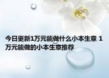 今日更新1万元能做什么小本生意 1万元能做的小本生意推荐