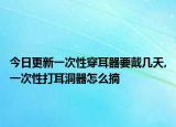 今日更新一次性穿耳器要戴几天,一次性打耳洞器怎么摘