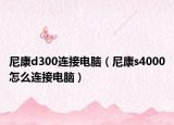 尼康d300连接电脑（尼康s4000怎么连接电脑）