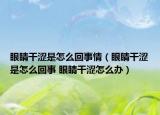 眼睛干涩是怎么回事情（眼睛干涩是怎么回事 眼睛干涩怎么办）