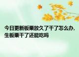 今日更新板栗放久了干了怎么办,生板栗干了还能吃吗