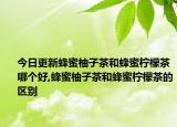 今日更新蜂蜜柚子茶和蜂蜜柠檬茶哪个好,蜂蜜柚子茶和蜂蜜柠檬茶的区别