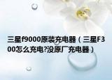 三星f9000原装充电器（三星F300怎么充电?没原厂充电器）