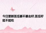 今日更新苦瓜要不要去籽,苦瓜籽能不能吃