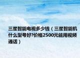 三星智能电视多少钱（三星智能机什么型号好?价格2500元能用视频通话）