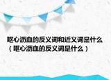 呕心沥血的反义词和近义词是什么（呕心沥血的反义词是什么）