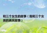 和三个女生的故事（我和三个女孩的真实故事）