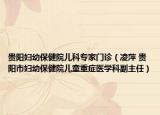贵阳妇幼保健院儿科专家门诊（凌萍 贵阳市妇幼保健院儿童重症医学科副主任）