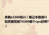 奔腾e5300和i3（笔记本酷睿i3和奔腾双核T4300哪个cpu好啊?）