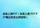 未来人类P57（未来人类 P57 P57笔记本怎么样好吗）