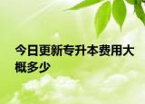 今日更新专升本费用大概多少