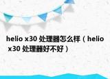 helio x30 处理器怎么样（helio x30 处理器好不好）